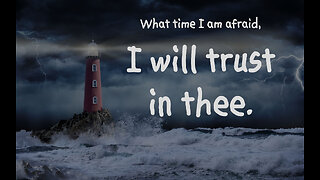 What time I am afraid, I will trust in thee. Psalm 56