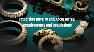 Navigating Jewelry and Accessories Imports: Crucial Requirements and Regulations