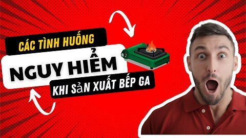 Các tình huống nguy hiểm khi sản xuất bếp ga