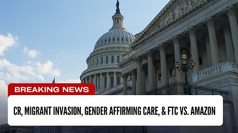 CONTINUING RESOLUTION, GENDER AFFIRMING CARE, MIGRANT INVASION, AND THE FTC VS. AMAZON