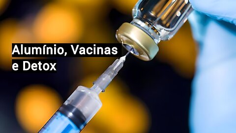 Alumínio, Vacinas e Detox