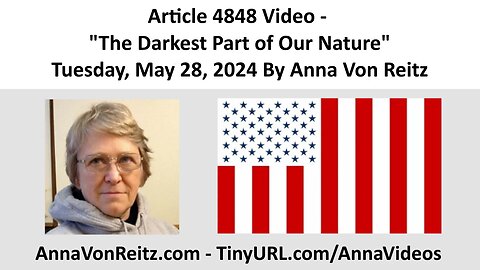 Article 4848 Video - The Darkest Part of Our Nature - Tuesday, May 28, 2024 By Anna Von Reitz