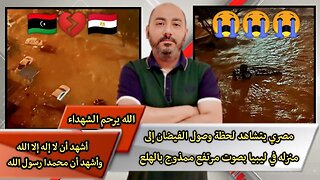 "مصري يتشـ.ـاهد" "لحظة وصول الفيـ.ـضان إلى منزله في ليبيا" "بصوت مرتفع ممـ.ـذوج بالهـ.ـلع"