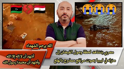 "مصري يتشـ.ـاهد" "لحظة وصول الفيـ.ـضان إلى منزله في ليبيا" "بصوت مرتفع ممـ.ـذوج بالهـ.ـلع"