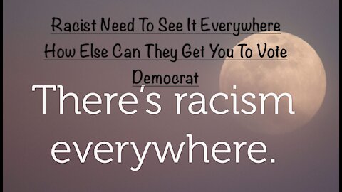Racist Need To See It Everywhere How Else Can They Get You To Vote Democrat