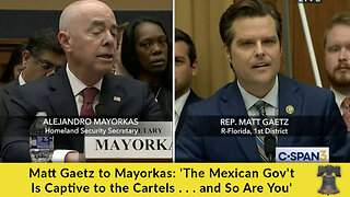 🔥 Matt Gaetz to Mayorkas: 'The Mexican Gov't Is Captive to the Cartels . . . and So Are You!' 🔥