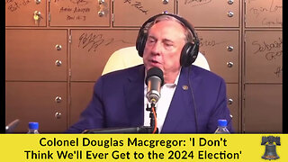 Colonel Douglas Macgregor: 'I Don't Think We'll Ever Get to the 2024 Election'