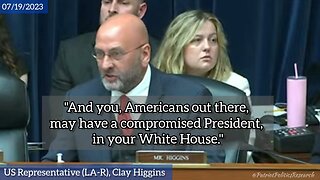 07/19/2023 - US Rep. Clay Higgins, "And you, Americans out there, may have a compromised President."