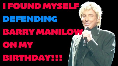 I found myself defending Barry Manilow on my Birthday!!