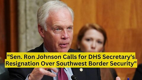 "Sen. Ron Johnson Calls for DHS Secretary's Resignation Over Southwest Border Security"