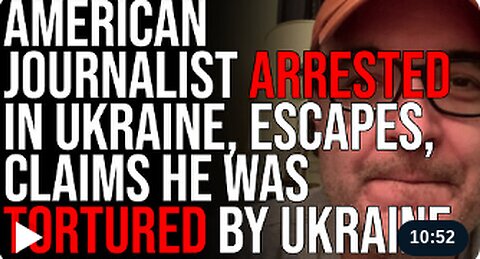 American Journalist ARRESTED In Ukraine, ESCAPES, Claims He Was Tortured By Ukraine