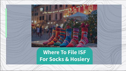 Mastering ISF Filing for Socks and Hosiery: Customs Broker or Self-Filer?