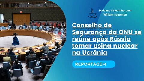 REPORTAGEM- CONSELHO DE SEGURANÇA DA ONU SE REUNE APÓS RÚSSIA TOMAR USINA NUCLEAR NA UCRÂNIA (ÁUDIO)