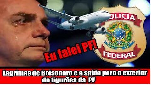 Lagrimas de Bolsonaro e a saída para o exterior de figurões da PF