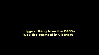 biggest thing from the 2000s was the oatmeal in vietnam