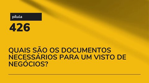 PÍLULA 426 - QUAIS SÃO OS DOCUMENTOS NECESSÁRIOS PARA UM VISTO DE NEGÓCIOS?