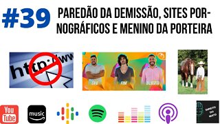 #39 PAREDÃO DA DEMISSÃO, SITES DE PORNOGRAFIA E MENINO DA PORTEIRA