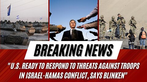 U.S. Ready to Respond to Threats Against Troops in Israel-Hamas Conflict, Says Blinken