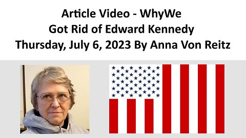 Article Video - WhyWe Got Rid of Edward Kennedy - Thursday, July 6, 2023 By Anna Von Reitz