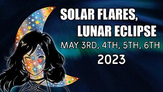 Solar Flares, Lunar Eclipse May 3rd/4th/5th/6th 2023