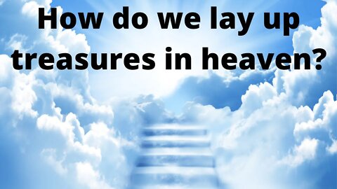How do we lay up treasures in heaven?