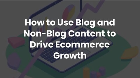 How to Use Blog and Non-Blog Content to Drive Ecommerce Growth