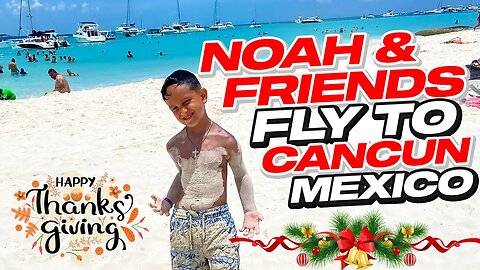 Noah & Friends Fly to Cancun Mexico for Thanksgiving/ Christmas Time - Beach, Water Park, & Fun