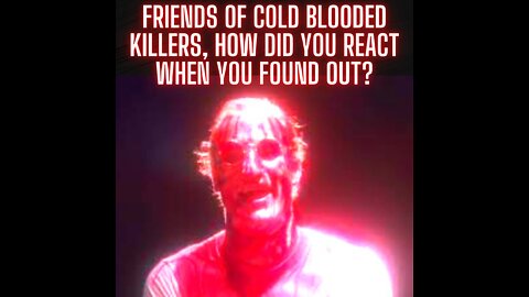 Friends of Cold Blooded Killers, How Did You React When You Found Out?