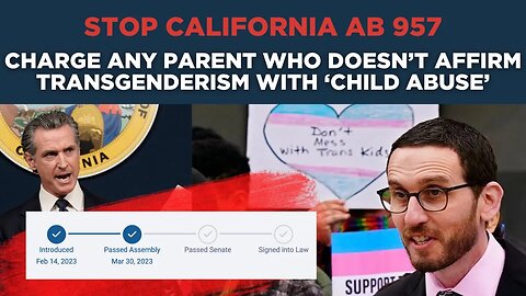 STOP CALIFORNIA AB 957 - Charge Any Parent Who Doesn’t Affirm Transgenderism With ‘Child Abuse’