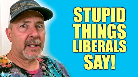 Stupid Things Liberals Say and Actually Believe