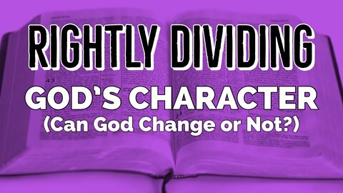 God's Character - God Does Not Change, or Does He? Rightly Dividing