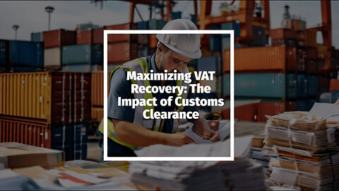 Maximizing VAT Recovery: The Impact of Customs Clearance on Importers