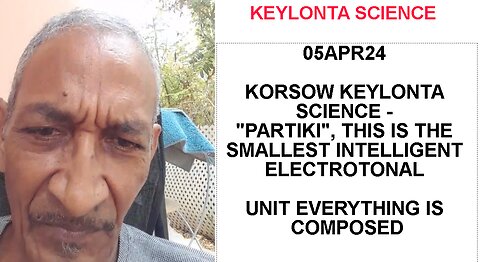 05APR24 KORSOW KEYLONTA SCIENCE - PARTIKI, THIS IS THE SMALLEST INTELLIGENT ELECTROTONAL UNIT EVERYT