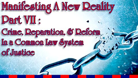 Manifesting A New Reality Part VII - Crime, Reparation, & Reform in a Common Law Justice System