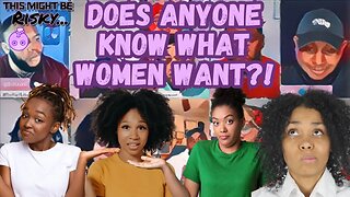THE FELLAS TRY TO ANSWER THE QUESTION, WHAT WOMEN WANT? THE LADIES CHIME IN & IT DOESN'T HELP!