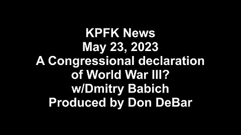 KPFK News, May 23, 2023 - A Congressional declaration of World War III? w/Dmitry Babich