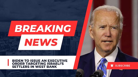 Biden expected to issue executive order targeting Israeli settlers in West Bank