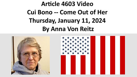 Article 4603 Video - Cui Bono -- Come Out of Her - Thursday, January 11, 2024 By Anna Von Reitz
