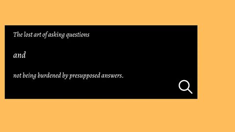 The lost art of asking questions and not being burdened by presupposed answers.
