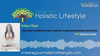 Create Your Holistic Lifestyle - Sabrina Fraser (spiritual intuitive and healer)