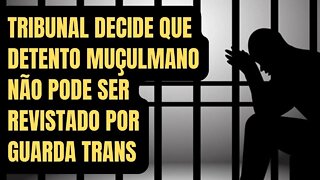 LASCOU-SE: TRIBUNAL DECIDE QUE DETENTO MUÇULMANO NÃO PODE SER REVISTADO POR GUARDA TRANS