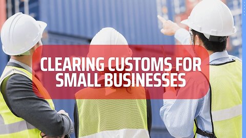 Clearing Customs for Small Businesses: A Step-by-Step Guide