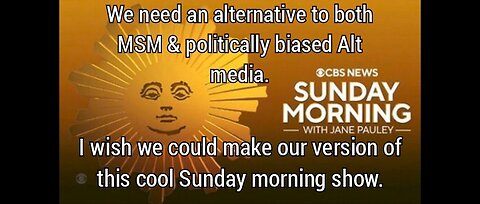 I wish we had an alt media version of CBS Sunday Morning