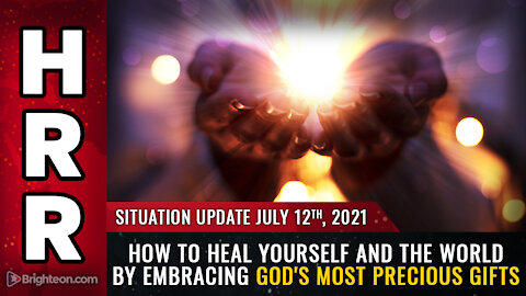 Situation Update, 7/12/21 - How to HEAL the world by embracing God's most precious gifts