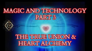 MAGIC AND TECHNOLOGY - Part 3- The True Union & Heart Alchemy