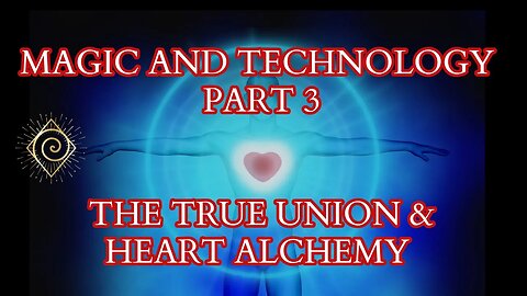 MAGIC AND TECHNOLOGY - Part 3- The True Union & Heart Alchemy