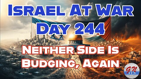 GNITN Special Edition Israel At War Day 244: Neither Side Is Budging, Again