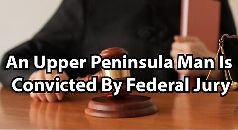 An Upper Peninsula Man Is Convicted By Federal Jury