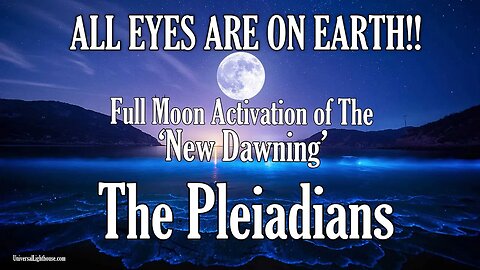 The Pleiadians~ ALL EYES ARE ON EARTH!! ~ Full Moon Activation of The ‘New Dawning’