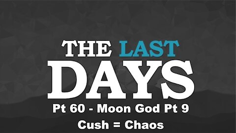 Moon God Pt 9 - Cush = Chaos - The Last Days Pt 60